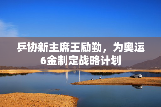 乒协新主席王励勤，为奥运6金制定战略计划